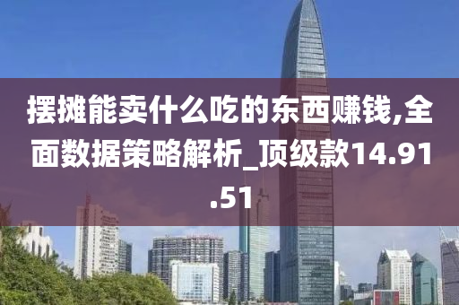 摆摊能卖什么吃的东西赚钱,全面数据策略解析_顶级款14.91.51