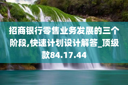 招商银行零售业务发展的三个阶段,快速计划设计解答_顶级款84.17.44