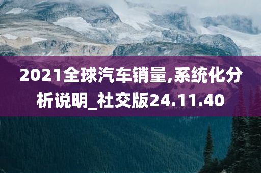 2021全球汽车销量,系统化分析说明_社交版24.11.40