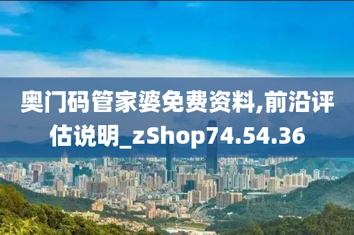 奥门码管家婆免费资料,前沿评估说明_zShop74.54.36