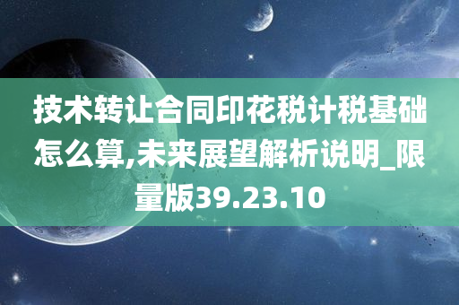 技术转让合同印花税计税基础怎么算,未来展望解析说明_限量版39.23.10