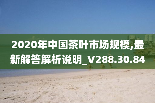 2020年中国茶叶市场规模,最新解答解析说明_V288.30.84