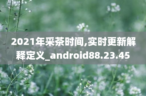 2021年采茶时间,实时更新解释定义_android88.23.45