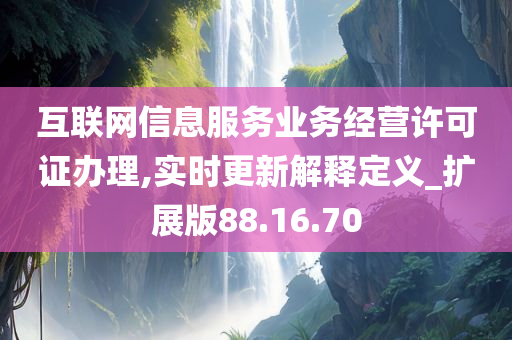 互联网信息服务业务经营许可证办理,实时更新解释定义_扩展版88.16.70