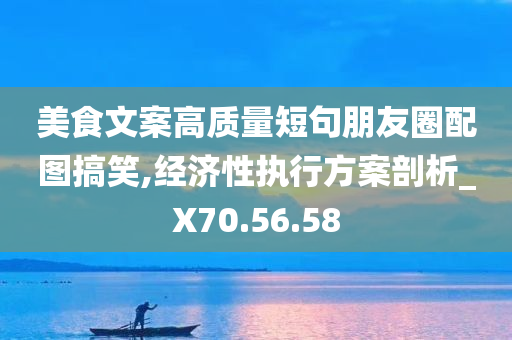 美食文案高质量短句朋友圈配图搞笑,经济性执行方案剖析_X70.56.58