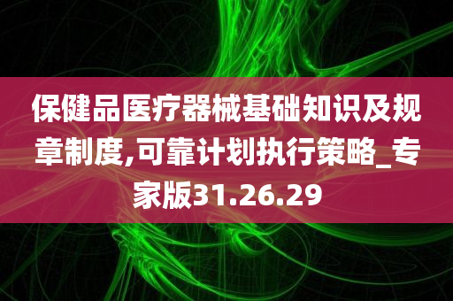 保健品医疗器械基础知识及规章制度,可靠计划执行策略_专家版31.26.29