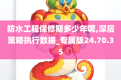 防水工程保修期多少年呢,深层策略执行数据_专属版24.70.35