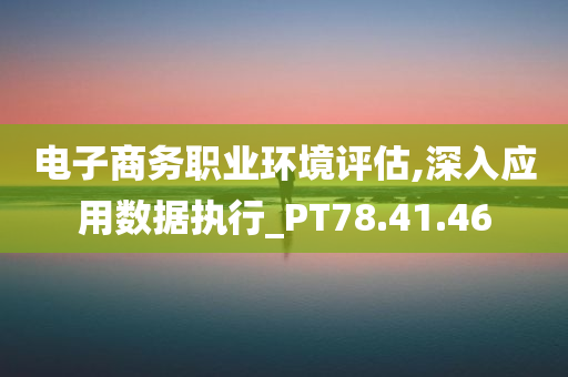 电子商务职业环境评估,深入应用数据执行_PT78.41.46