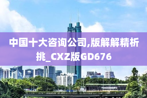 中国十大咨询公司,版解解精析挑_CXZ版GD676