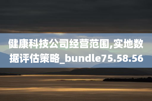 健康科技公司经营范围,实地数据评估策略_bundle75.58.56