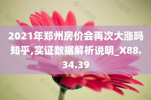 2021年郑州房价会再次大涨吗知乎,实证数据解析说明_X88.34.39