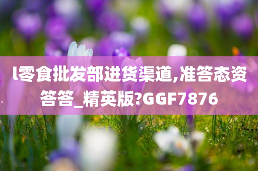 l零食批发部进货渠道,准答态资答答_精英版?GGF7876