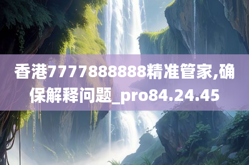 香港7777888888精准管家,确保解释问题_pro84.24.45