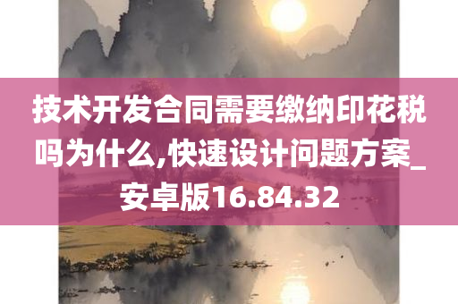 技术开发合同需要缴纳印花税吗为什么,快速设计问题方案_安卓版16.84.32