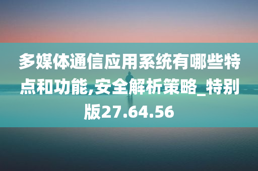 多媒体通信应用系统有哪些特点和功能,安全解析策略_特别版27.64.56