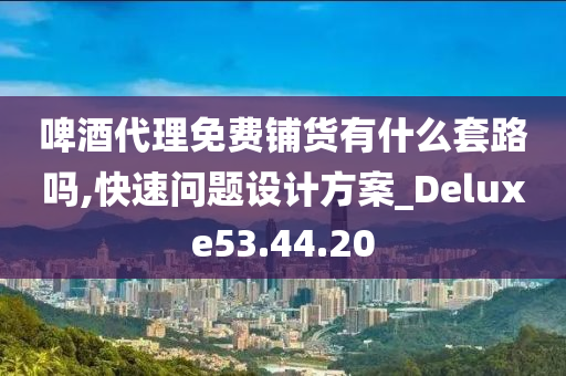 啤酒代理免费铺货有什么套路吗,快速问题设计方案_Deluxe53.44.20