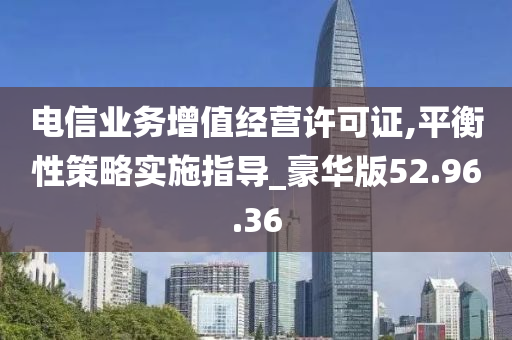 电信业务增值经营许可证,平衡性策略实施指导_豪华版52.96.36