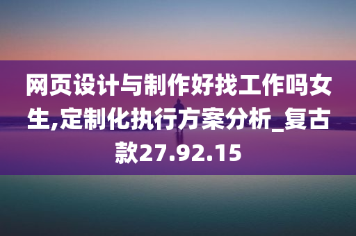 网页设计与制作好找工作吗女生,定制化执行方案分析_复古款27.92.15