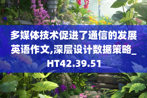 多媒体技术促进了通信的发展英语作文,深层设计数据策略_HT42.39.51