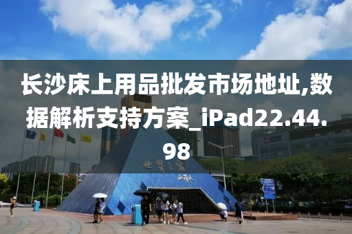 长沙床上用品批发市场地址,数据解析支持方案_iPad22.44.98