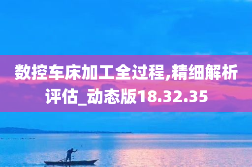 数控车床加工全过程,精细解析评估_动态版18.32.35