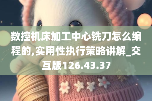 数控机床加工中心铣刀怎么编程的,实用性执行策略讲解_交互版126.43.37