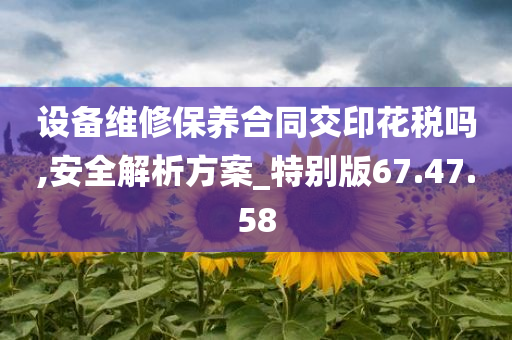 设备维修保养合同交印花税吗,安全解析方案_特别版67.47.58