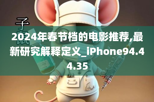 2024年春节档的电影推荐,最新研究解释定义_iPhone94.44.35