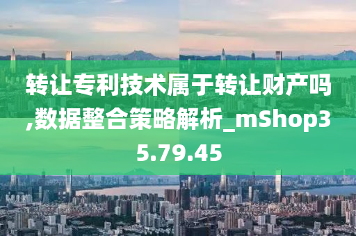 转让专利技术属于转让财产吗,数据整合策略解析_mShop35.79.45