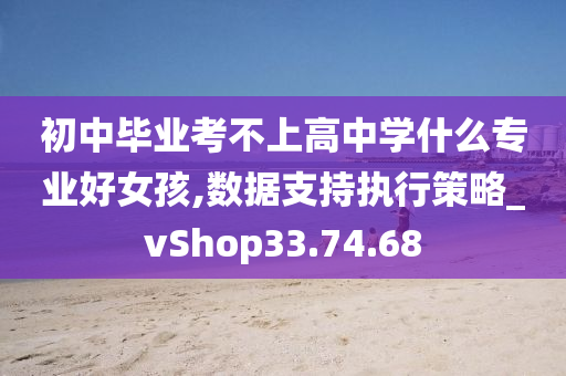 初中毕业考不上高中学什么专业好女孩,数据支持执行策略_vShop33.74.68