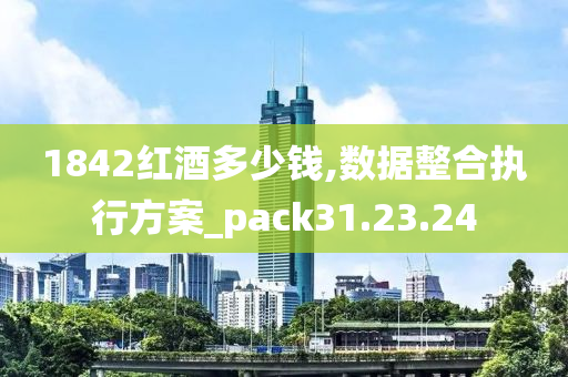 1842红酒多少钱,数据整合执行方案_pack31.23.24