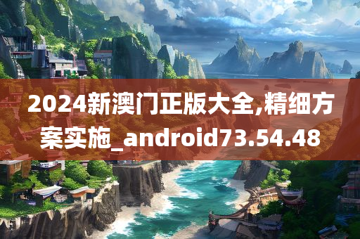 2024新澳门正版大全,精细方案实施_android73.54.48