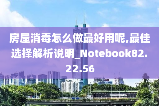 房屋消毒怎么做最好用呢,最佳选择解析说明_Notebook82.22.56