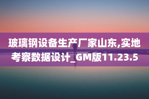 玻璃钢设备生产厂家山东,实地考察数据设计_GM版11.23.50