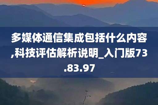 多媒体通信集成包括什么内容,科技评估解析说明_入门版73.83.97