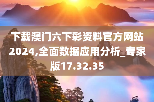 下载澳门六下彩资料官方网站2024,全面数据应用分析_专家版17.32.35