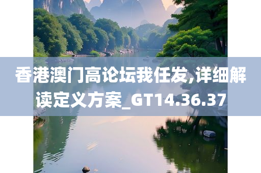 香港澳门高论坛我任发,详细解读定义方案_GT14.36.37