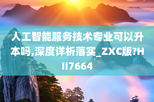 人工智能服务技术专业可以升本吗,深度详析落实_ZXC版?HII7664