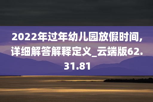 2022年过年幼儿园放假时间,详细解答解释定义_云端版62.31.81