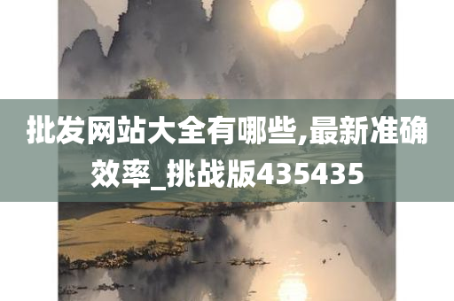 批发网站大全有哪些,最新准确效率_挑战版435435