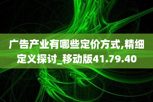 广告产业有哪些定价方式,精细定义探讨_移动版41.79.40