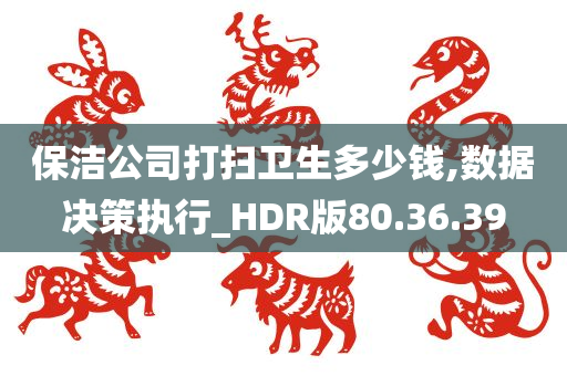 保洁公司打扫卫生多少钱,数据决策执行_HDR版80.36.39