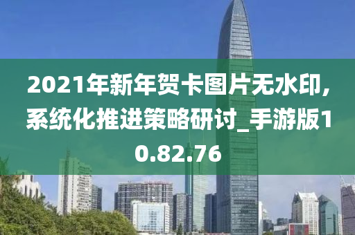 2021年新年贺卡图片无水印,系统化推进策略研讨_手游版10.82.76