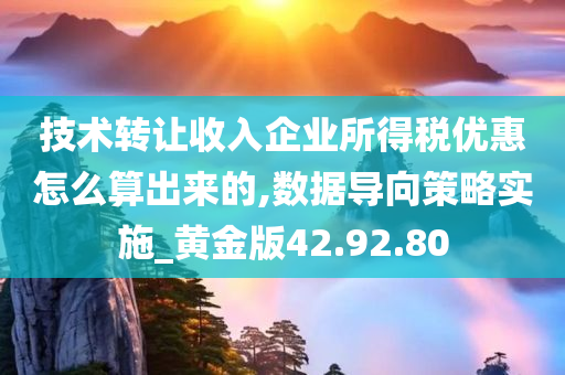 技术转让收入企业所得税优惠怎么算出来的,数据导向策略实施_黄金版42.92.80