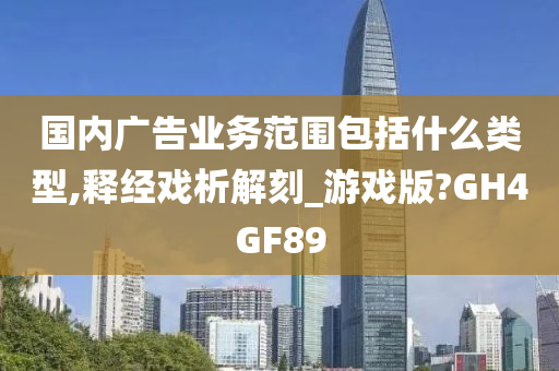 国内广告业务范围包括什么类型,释经戏析解刻_游戏版?GH4GF89