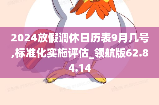 2024放假调休日历表9月几号,标准化实施评估_领航版62.84.14