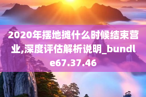 2020年摆地摊什么时候结束营业,深度评估解析说明_bundle67.37.46