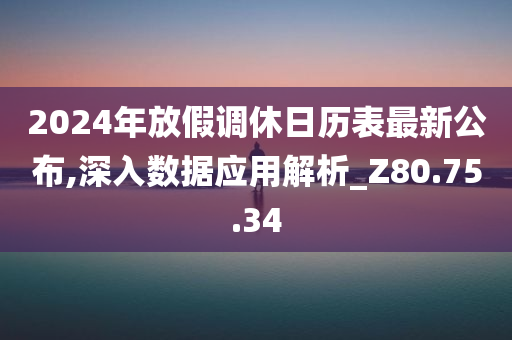 2024年放假调休日历表最新公布,深入数据应用解析_Z80.75.34