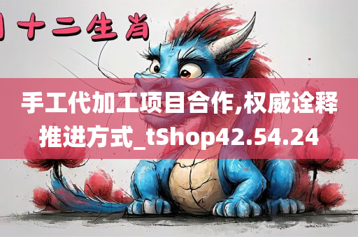 手工代加工项目合作,权威诠释推进方式_tShop42.54.24