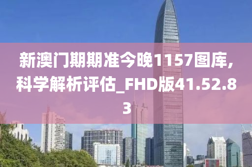 新澳门期期准今晚1157图库,科学解析评估_FHD版41.52.83